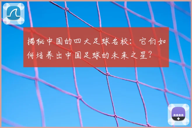 揭秘中国的四大足球名校：它们如何培养出中国足球的未来之星？