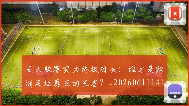五大联赛实力终极对决：谁才是欧洲足坛真正的王者？_20260611141129