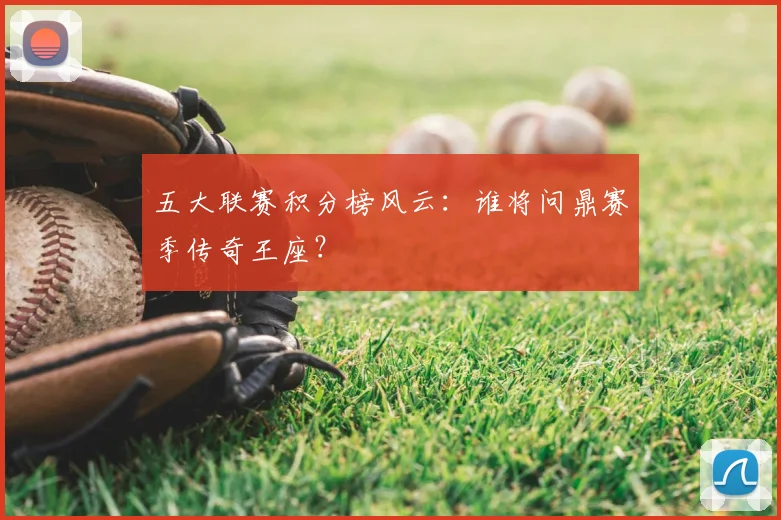 五大联赛积分榜风云：谁将问鼎赛季传奇王座？