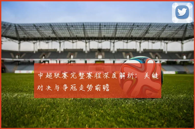 中超联赛完整赛程深度解析：关键对决与争冠走势前瞻