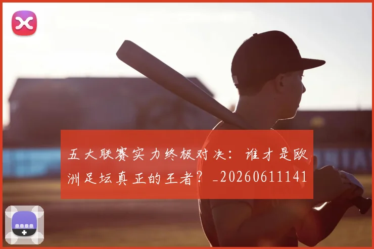 五大联赛实力终极对决：谁才是欧洲足坛真正的王者？_20260611141129
