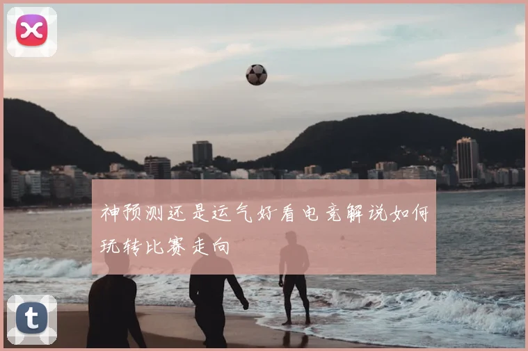 神预测还是运气好看电竞解说如何玩转比赛走向