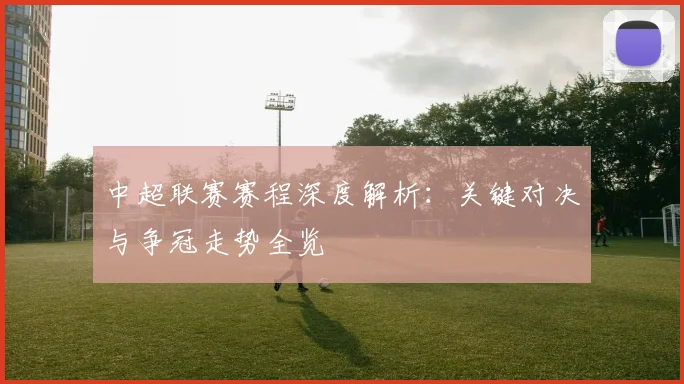 中超联赛赛程深度解析：关键对决与争冠走势全览