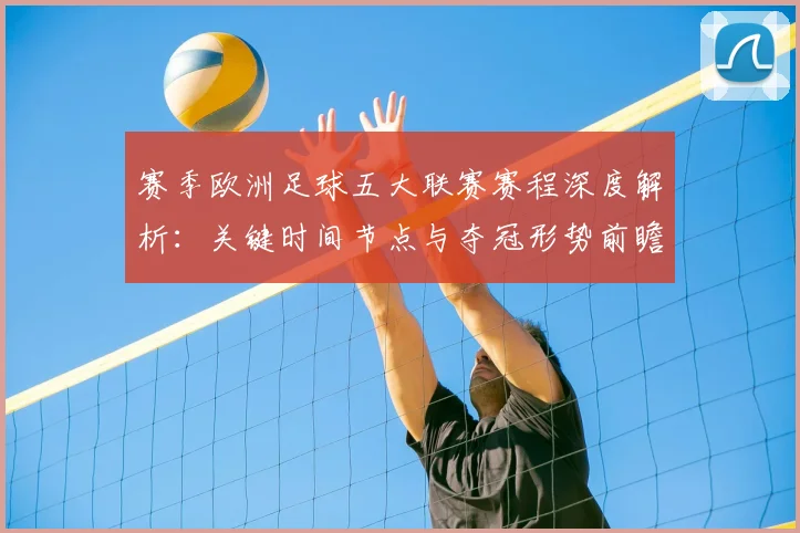 赛季欧洲足球五大联赛赛程深度解析：关键时间节点与夺冠形势前瞻