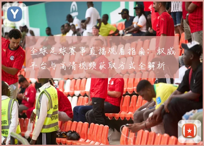 全球足球赛事直播观看指南:权威平台与高清视频获取方式全解析