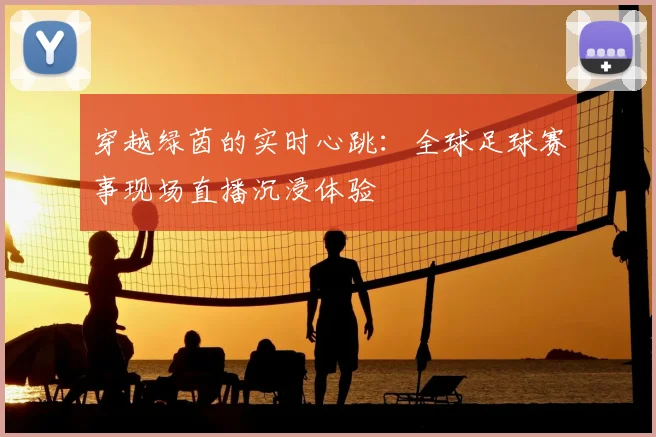 穿越绿茵的实时心跳：全球足球赛事现场直播沉浸体验