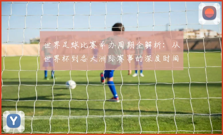 世界足球比赛举办周期全解析：从世界杯到各大洲际赛事的深度时间线梳理