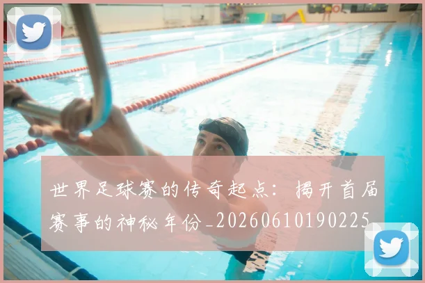 世界足球赛的传奇起点：揭开首届赛事的神秘年份_20260610190225