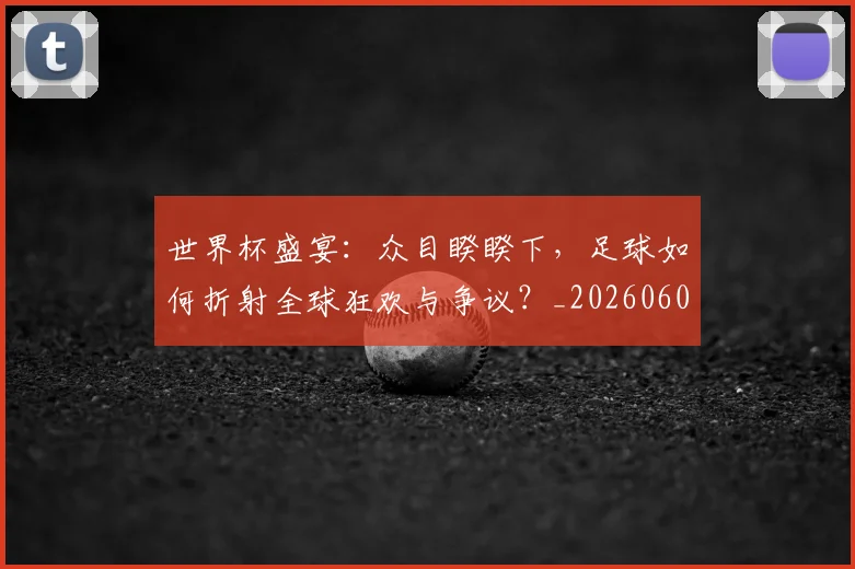 世界杯盛宴:众目睽睽下,足球如何折射全球狂欢与争议?_20260609201318
