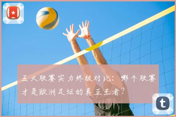 五大联赛实力终极对比：哪个联赛才是欧洲足坛的真正王者？