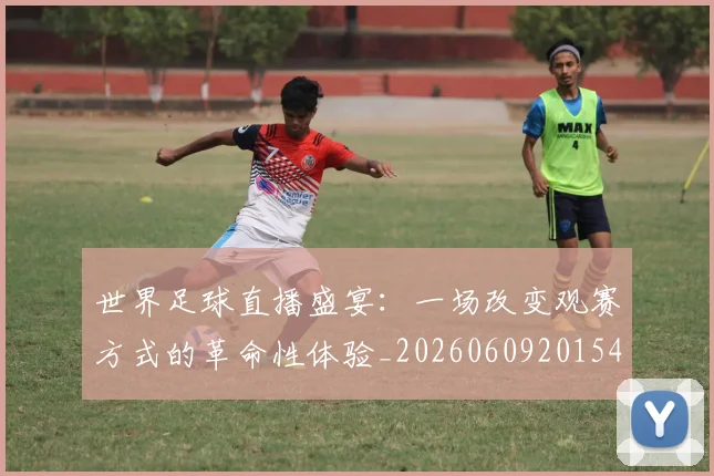 世界足球直播盛宴：一场改变观赛方式的革命性体验_20260609201547
