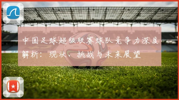 中国足球超级联赛球队竞争力深度解析：现状、挑战与未来展望