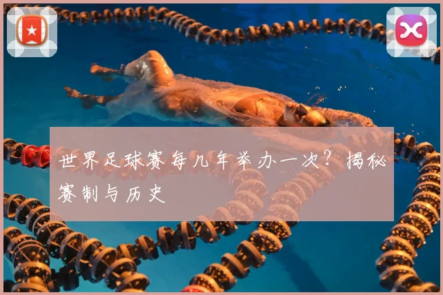 世界足球赛每几年举办一次？揭秘赛制与历史