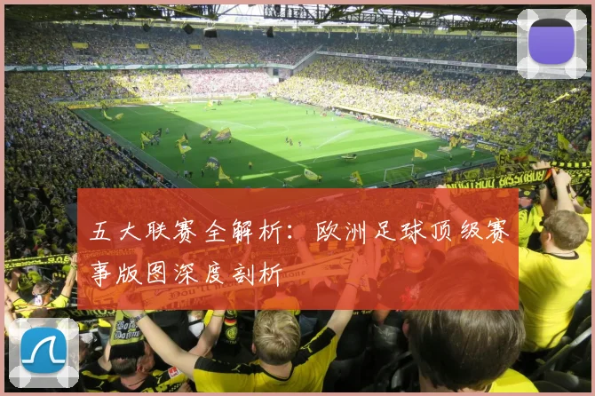 五大联赛全解析：欧洲足球顶级赛事版图深度剖析