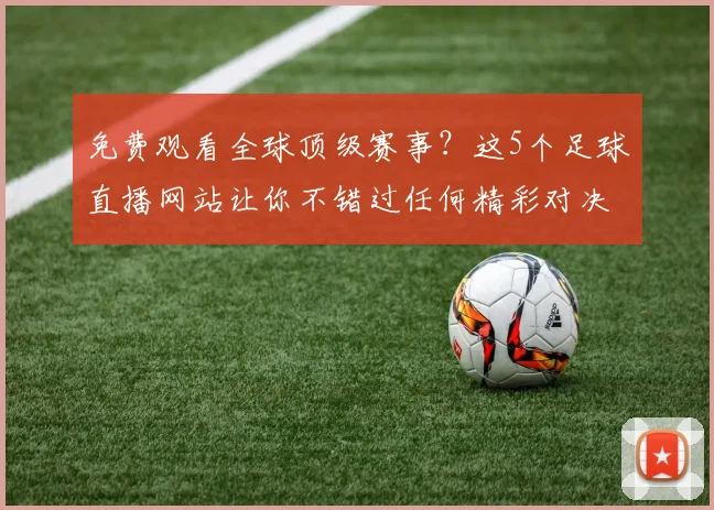 免费观看全球顶级赛事？这5个足球直播网站让你不错过任何精彩对决！