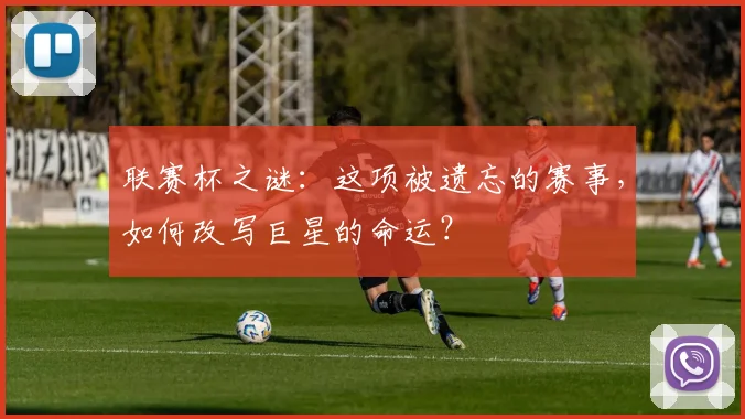 联赛杯之谜：这项被遗忘的赛事，如何改写巨星的命运？