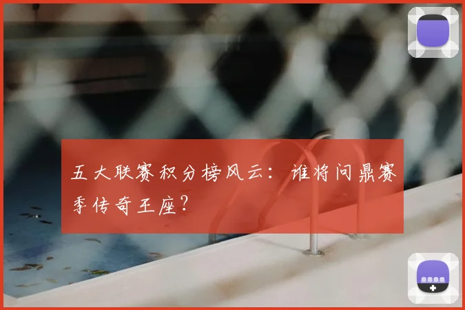 五大联赛积分榜风云：谁将问鼎赛季传奇王座？