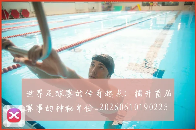 世界足球赛的传奇起点：揭开首届赛事的神秘年份_20260610190225
