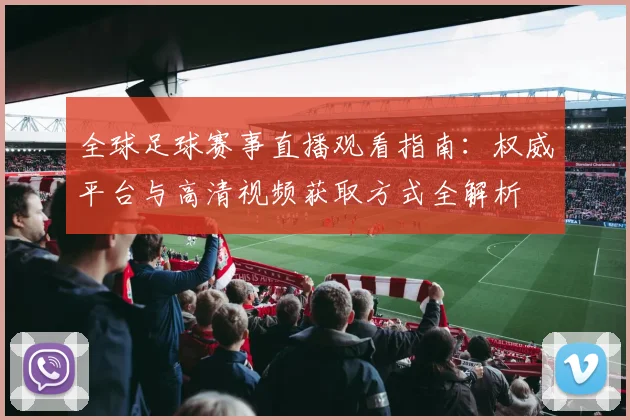 全球足球赛事直播观看指南:权威平台与高清视频获取方式全解析