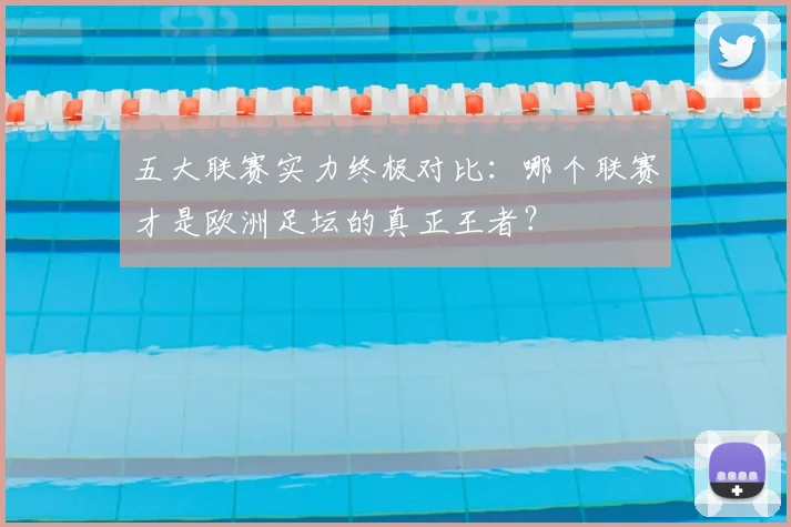 五大联赛实力终极对比：哪个联赛才是欧洲足坛的真正王者？