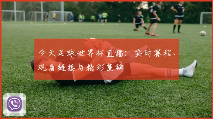 今天足球世界杯直播：实时赛程、观看链接与精彩集锦